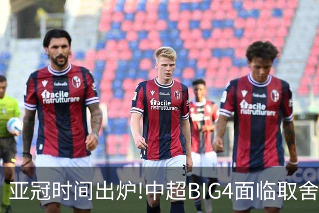 亚冠时间出炉!中超BIG4面临取舍 5轮中超或受影响