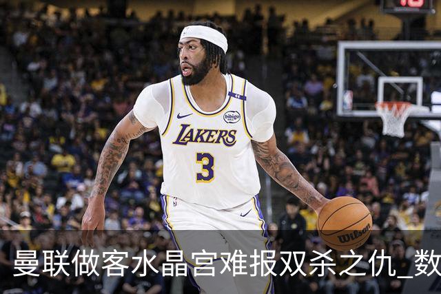 曼联做客水晶宫难报双杀之仇 数据示1-1战平